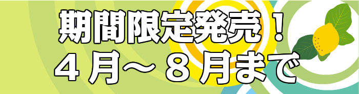 期間限定発売！ 4月 ～ 8月